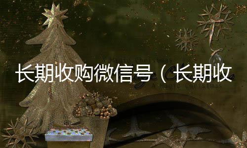 长期收购微信号回收微信秒结（长期收购微信号有风险吗）